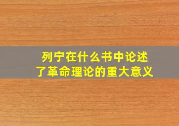 列宁在什么书中论述了革命理论的重大意义