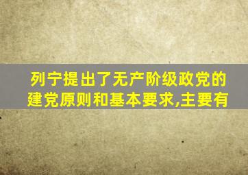 列宁提出了无产阶级政党的建党原则和基本要求,主要有