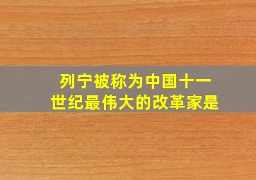 列宁被称为中国十一世纪最伟大的改革家是