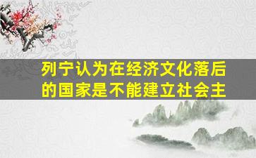 列宁认为在经济文化落后的国家是不能建立社会主