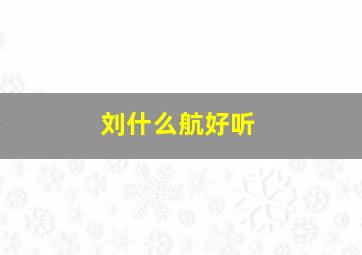 刘什么航好听