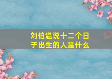 刘伯温说十二个日子出生的人是什么