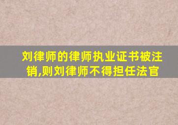 刘律师的律师执业证书被注销,则刘律师不得担任法官