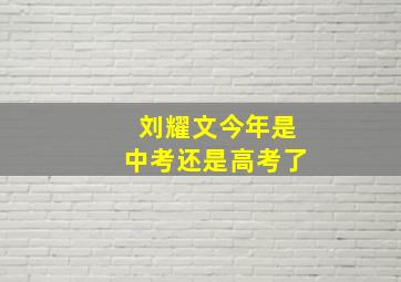 刘耀文今年是中考还是高考了