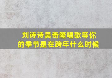 刘诗诗吴奇隆唱歌等你的季节是在跨年什么时候