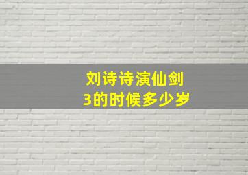 刘诗诗演仙剑3的时候多少岁