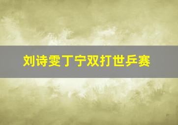 刘诗雯丁宁双打世乒赛