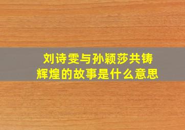 刘诗雯与孙颖莎共铸辉煌的故事是什么意思