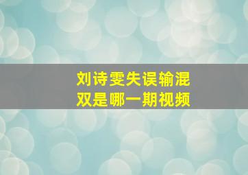 刘诗雯失误输混双是哪一期视频