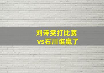 刘诗雯打比赛vs石川谁赢了