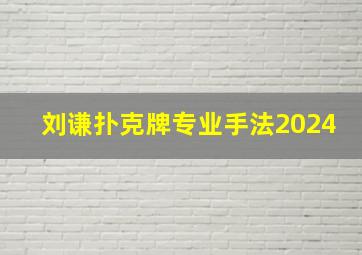 刘谦扑克牌专业手法2024