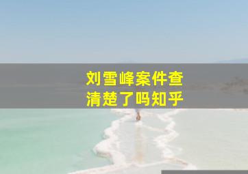 刘雪峰案件查清楚了吗知乎