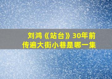 刘鸿《站台》30年前传遍大街小巷是哪一集