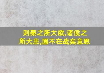 则秦之所大欲,诸侯之所大患,固不在战矣意思