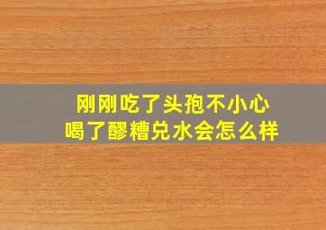 刚刚吃了头孢不小心喝了醪糟兑水会怎么样