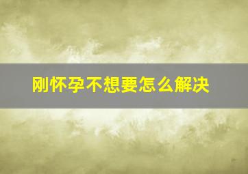 刚怀孕不想要怎么解决