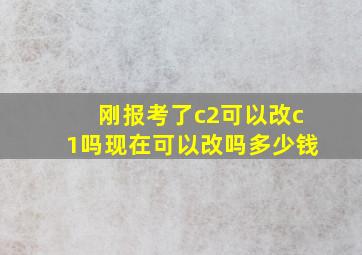 刚报考了c2可以改c1吗现在可以改吗多少钱