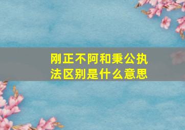 刚正不阿和秉公执法区别是什么意思