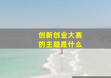 创新创业大赛的主题是什么