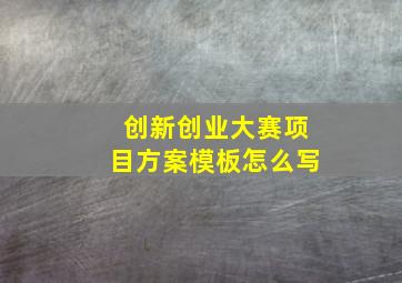 创新创业大赛项目方案模板怎么写