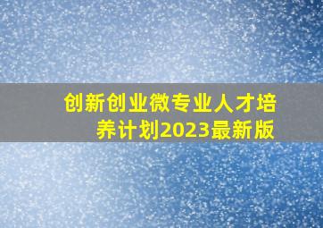 创新创业微专业人才培养计划2023最新版