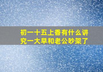 初一十五上香有什么讲究一大早和老公吵架了