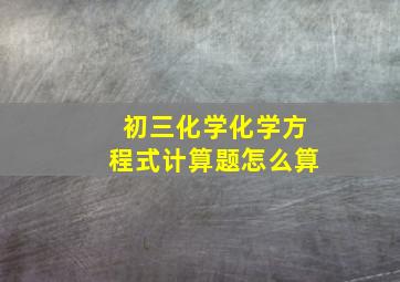 初三化学化学方程式计算题怎么算