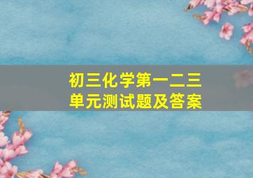 初三化学第一二三单元测试题及答案