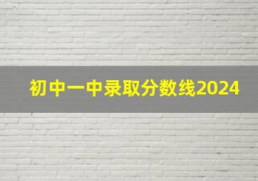 初中一中录取分数线2024