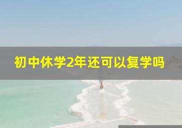 初中休学2年还可以复学吗