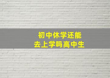 初中休学还能去上学吗高中生