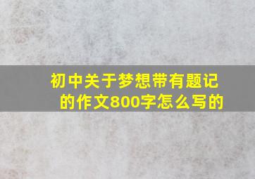 初中关于梦想带有题记的作文800字怎么写的