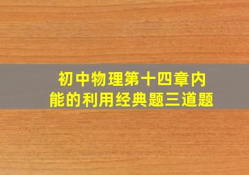 初中物理第十四章内能的利用经典题三道题