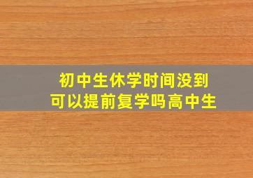 初中生休学时间没到可以提前复学吗高中生