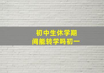 初中生休学期间能转学吗初一