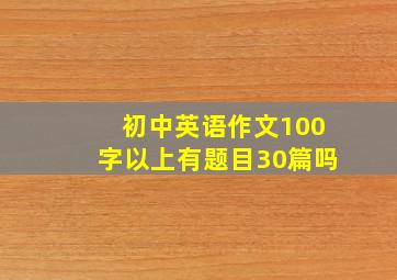 初中英语作文100字以上有题目30篇吗