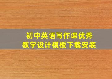 初中英语写作课优秀教学设计模板下载安装