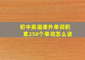 初中英语课外单词积累250个单词怎么读