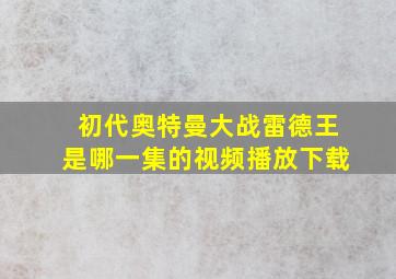 初代奥特曼大战雷德王是哪一集的视频播放下载