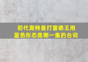 初代奥特曼打雷德王用蓝色形态是哪一集的台词