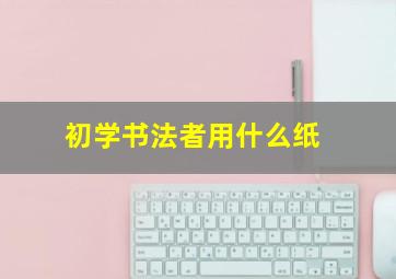 初学书法者用什么纸