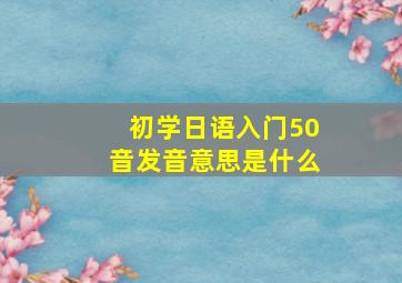 初学日语入门50音发音意思是什么