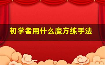 初学者用什么魔方练手法