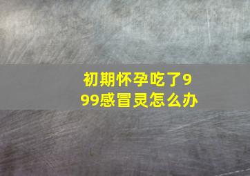 初期怀孕吃了999感冒灵怎么办