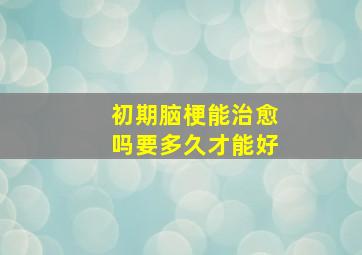 初期脑梗能治愈吗要多久才能好