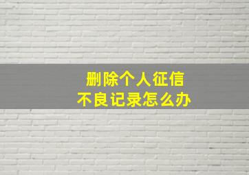 删除个人征信不良记录怎么办