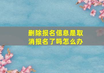 删除报名信息是取消报名了吗怎么办