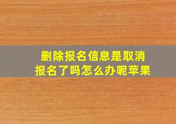 删除报名信息是取消报名了吗怎么办呢苹果