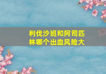 利伐沙班和阿司匹林哪个出血风险大