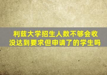 利兹大学招生人数不够会收没达到要求但申请了的学生吗